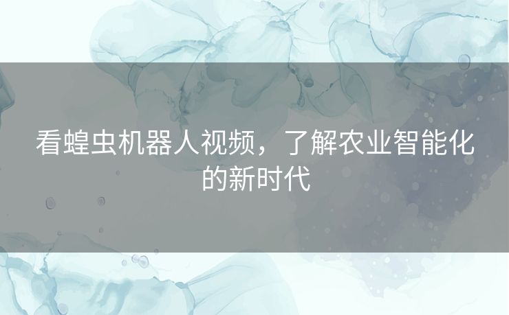 看蝗虫机器人视频，了解农业智能化的新时代