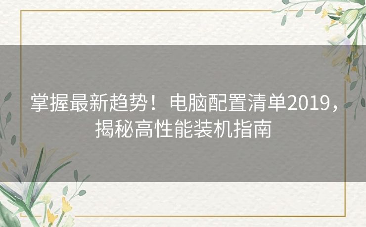 掌握最新趋势！电脑配置清单2019，揭秘高性能装机指南
