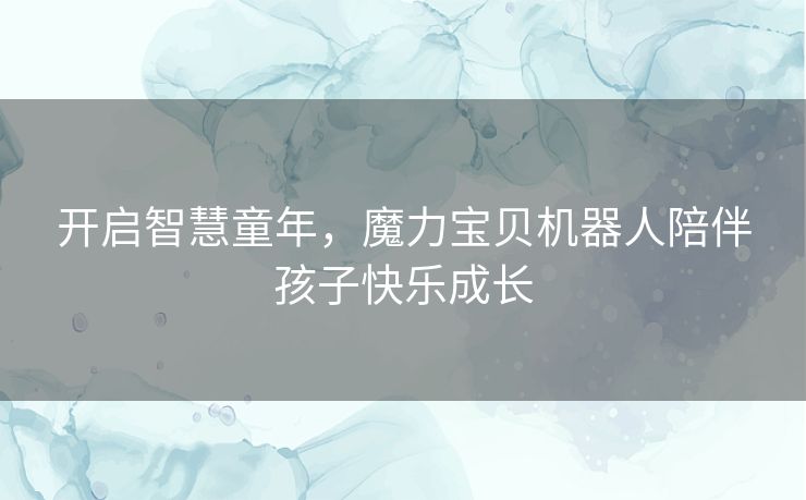 开启智慧童年，魔力宝贝机器人陪伴孩子快乐成长