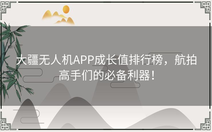 大疆无人机APP成长值排行榜，航拍高手们的必备利器！