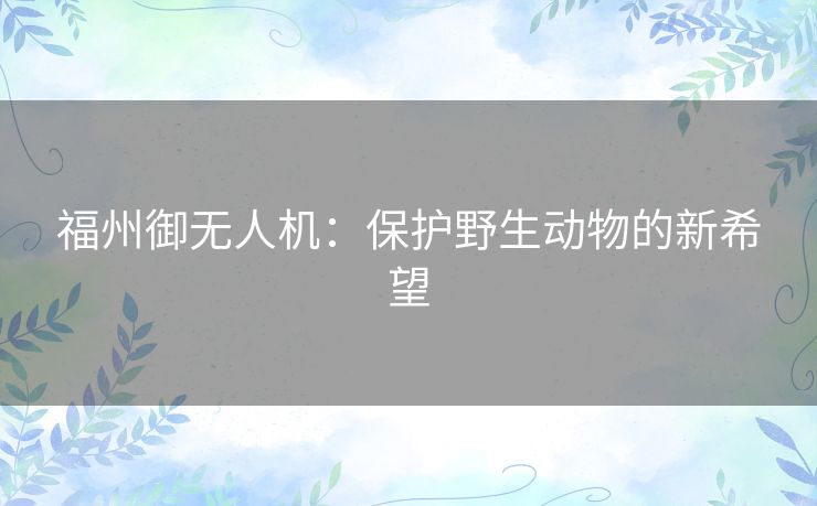 福州御无人机：保护野生动物的新希望