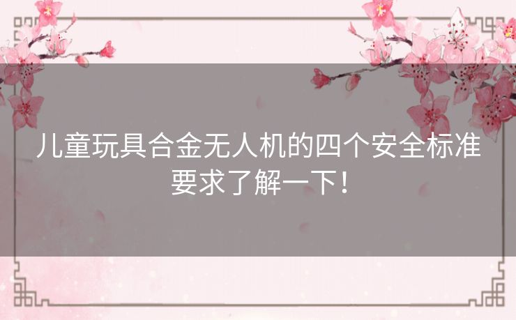 儿童玩具合金无人机的四个安全标准要求了解一下！