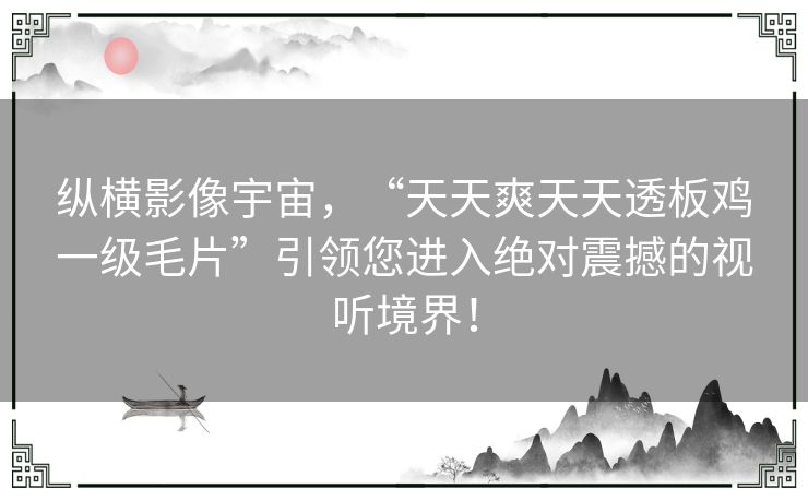 纵横影像宇宙，“天天爽天天透板鸡一级毛片”引领您进入绝对震撼的视听境界！