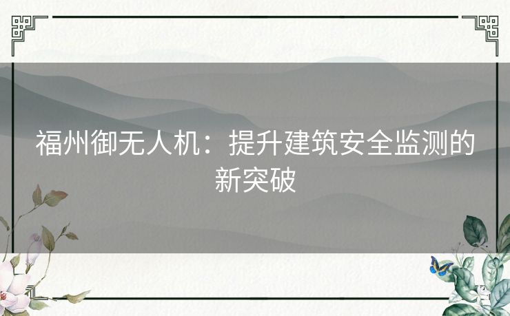 福州御无人机：提升建筑安全监测的新突破