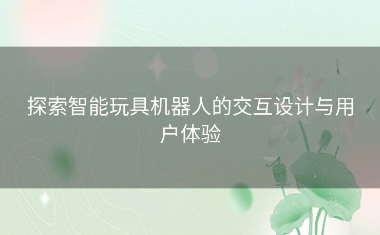探索智能玩具机器人的交互设计与用户体验