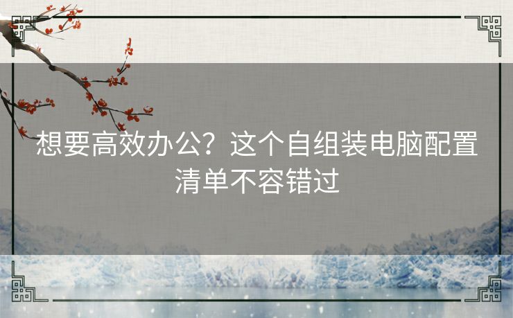 想要高效办公？这个自组装电脑配置清单不容错过