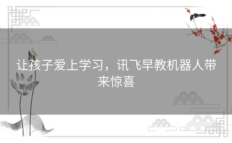 让孩子爱上学习，讯飞早教机器人带来惊喜