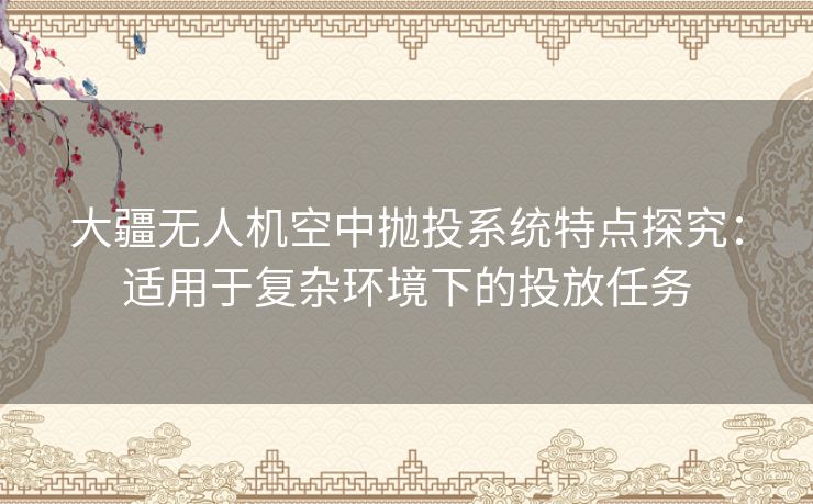 大疆无人机空中抛投系统特点探究：适用于复杂环境下的投放任务