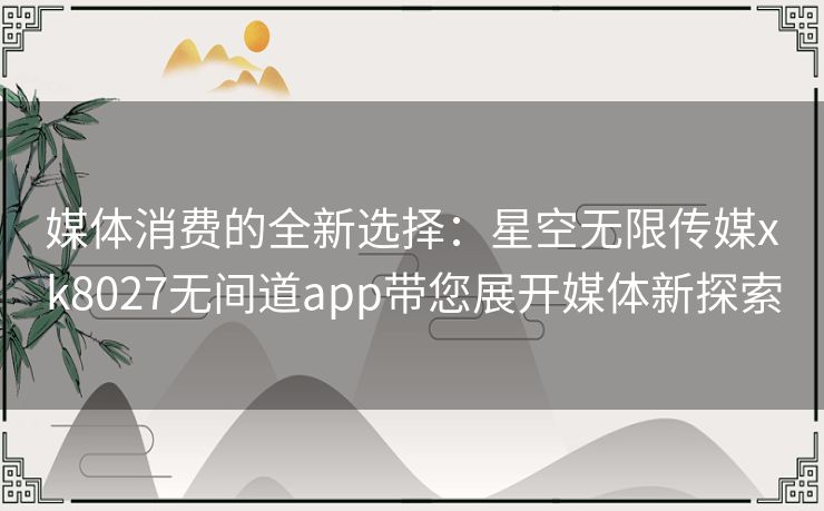 媒体消费的全新选择：星空无限传媒xk8027无间道app带您展开媒体新探索