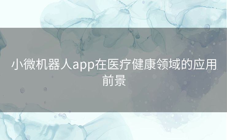小微机器人app在医疗健康领域的应用前景