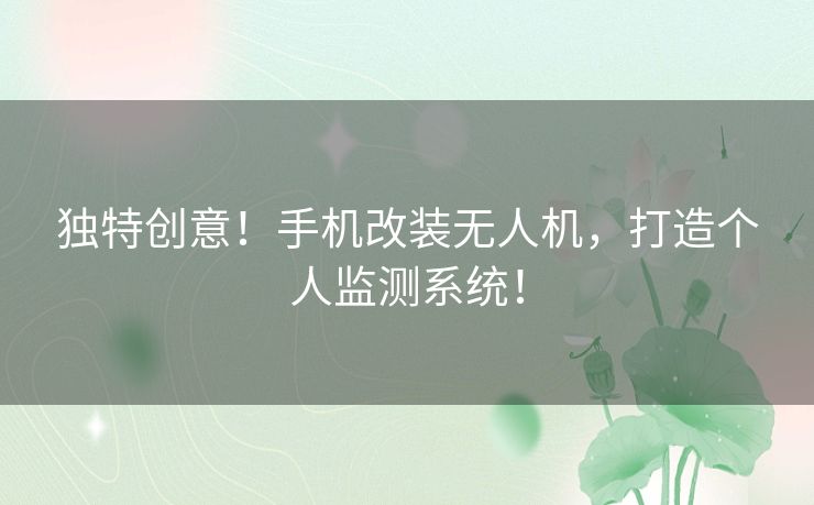 独特创意！手机改装无人机，打造个人监测系统！