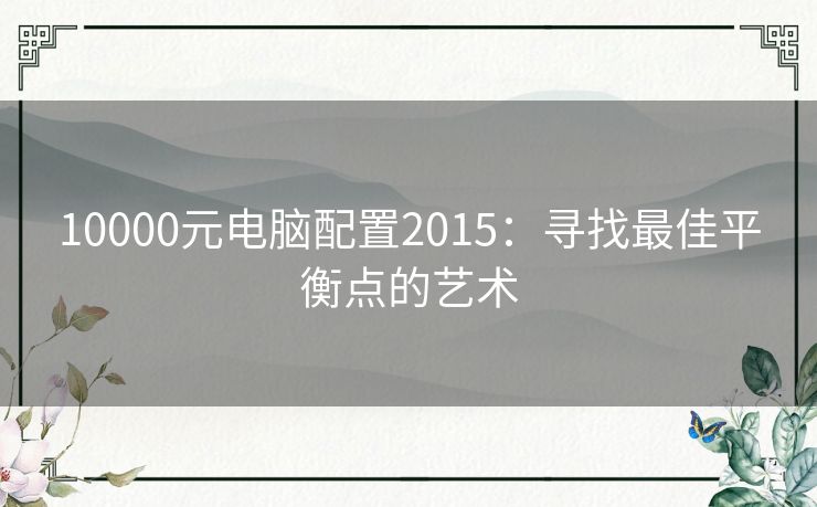 10000元电脑配置2015：寻找最佳平衡点的艺术