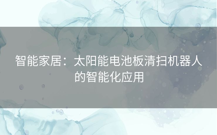 智能家居：太阳能电池板清扫机器人的智能化应用