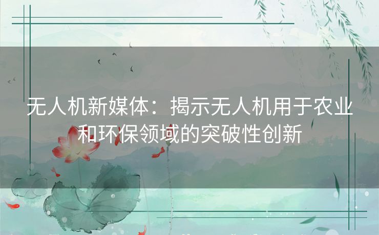 无人机新媒体：揭示无人机用于农业和环保领域的突破性创新