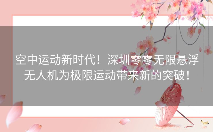 空中运动新时代！深圳零零无限悬浮无人机为极限运动带来新的突破！