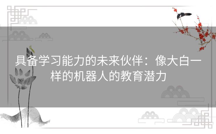 具备学习能力的未来伙伴：像大白一样的机器人的教育潜力