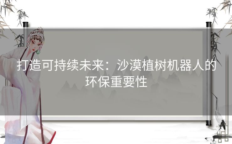 打造可持续未来：沙漠植树机器人的环保重要性