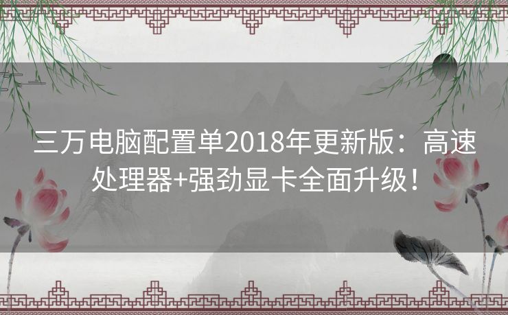三万电脑配置单2018年更新版：高速处理器+强劲显卡全面升级！
