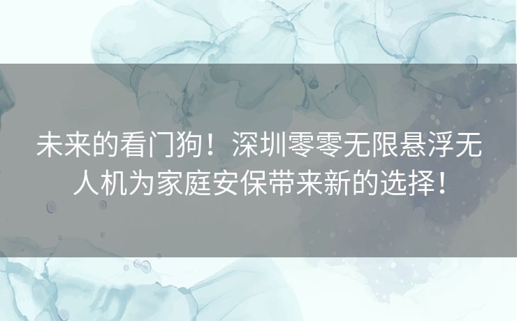 未来的看门狗！深圳零零无限悬浮无人机为家庭安保带来新的选择！