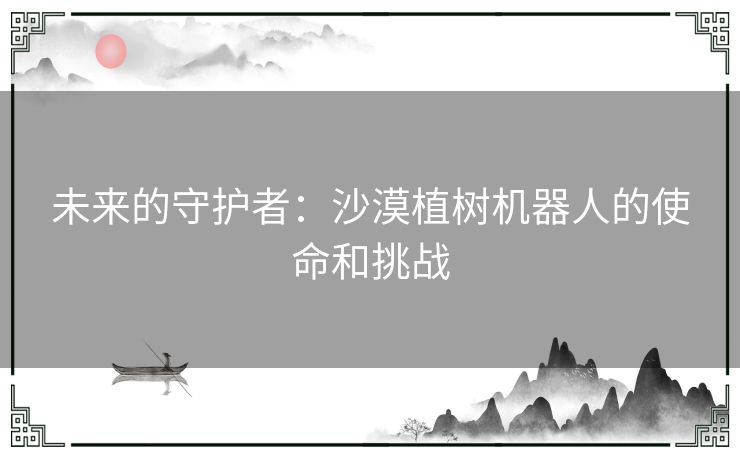 未来的守护者：沙漠植树机器人的使命和挑战