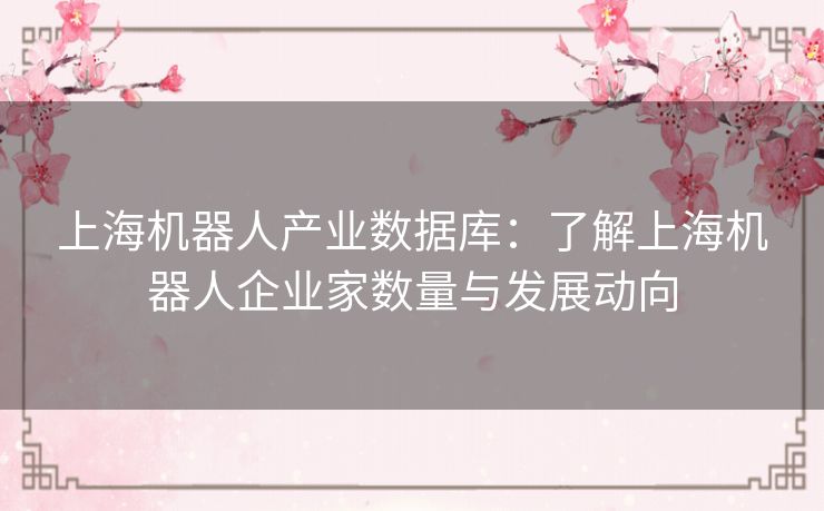 上海机器人产业数据库：了解上海机器人企业家数量与发展动向