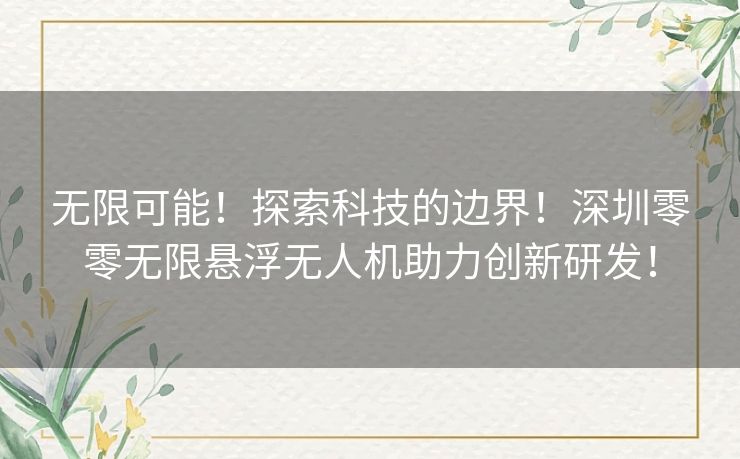 无限可能！探索科技的边界！深圳零零无限悬浮无人机助力创新研发！