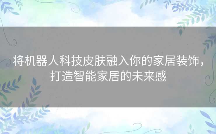 将机器人科技皮肤融入你的家居装饰，打造智能家居的未来感