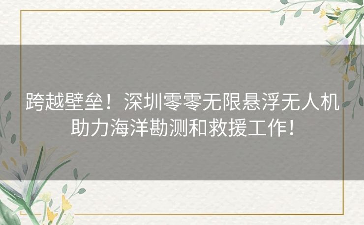 跨越壁垒！深圳零零无限悬浮无人机助力海洋勘测和救援工作！