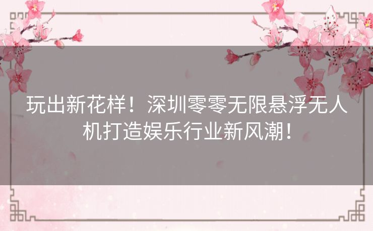 玩出新花样！深圳零零无限悬浮无人机打造娱乐行业新风潮！