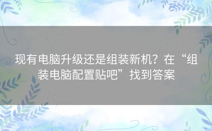现有电脑升级还是组装新机？在“组装电脑配置贴吧”找到答案