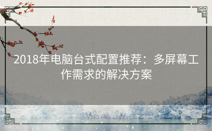 2018年电脑台式配置推荐：多屏幕工作需求的解决方案