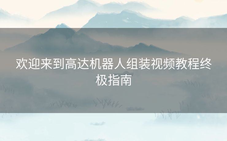 欢迎来到高达机器人组装视频教程终极指南