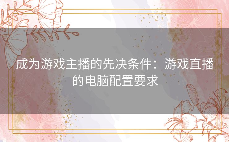 成为游戏主播的先决条件：游戏直播的电脑配置要求