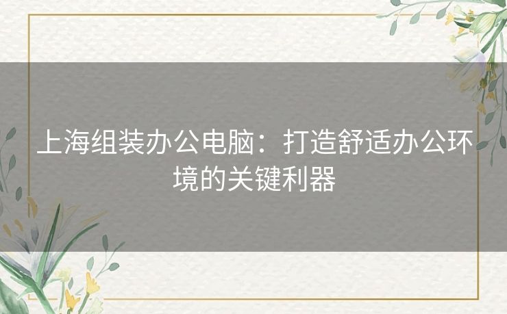 上海组装办公电脑：打造舒适办公环境的关键利器
