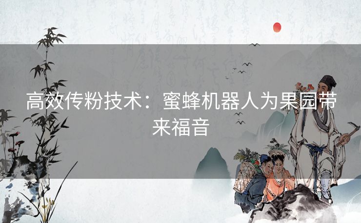 高效传粉技术：蜜蜂机器人为果园带来福音