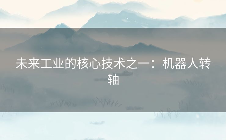 未来工业的核心技术之一：机器人转轴