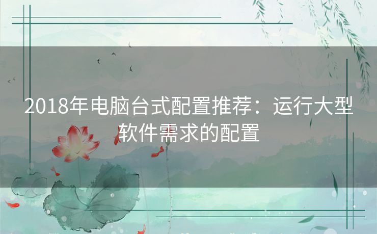 2018年电脑台式配置推荐：运行大型软件需求的配置
