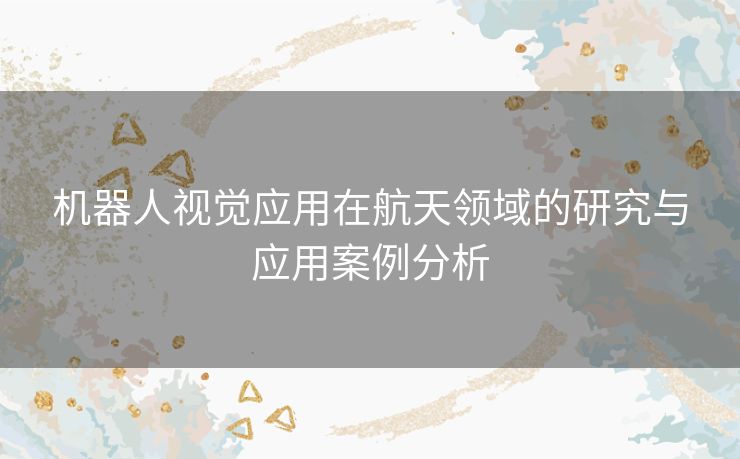 机器人视觉应用在航天领域的研究与应用案例分析