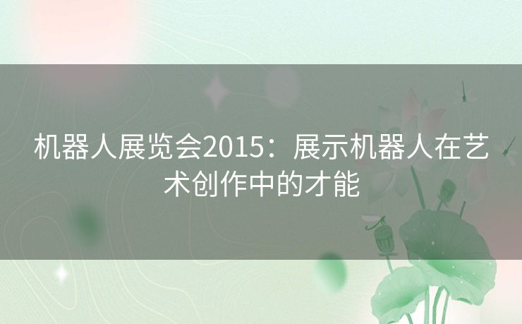 机器人展览会2015：展示机器人在艺术创作中的才能