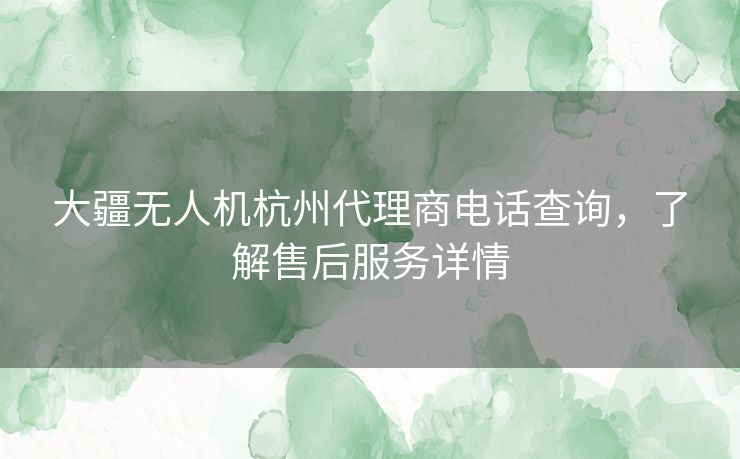 大疆无人机杭州代理商电话查询，了解售后服务详情