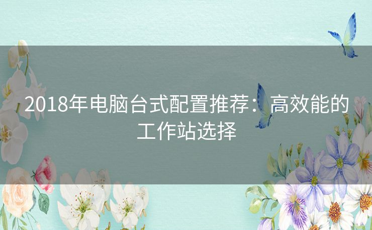 2018年电脑台式配置推荐：高效能的工作站选择