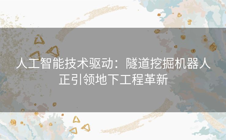 人工智能技术驱动：隧道挖掘机器人正引领地下工程革新