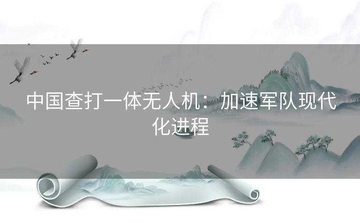 中国查打一体无人机：加速军队现代化进程