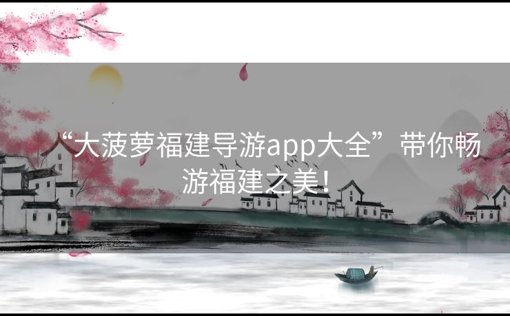“大菠萝福建导游app大全”带你畅游福建之美！