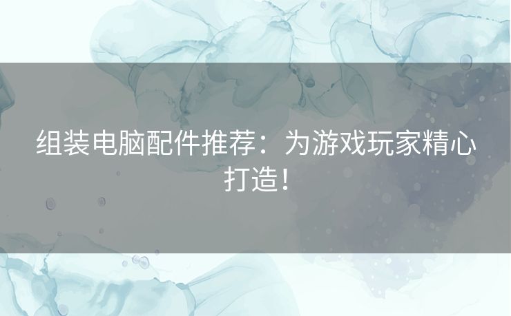 组装电脑配件推荐：为游戏玩家精心打造！