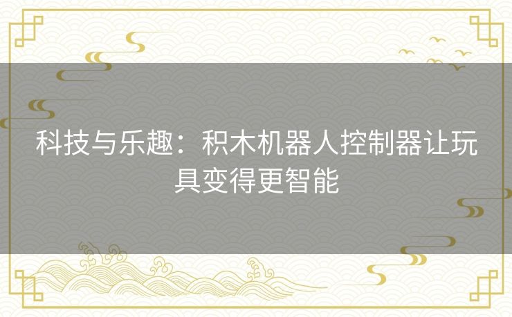 科技与乐趣：积木机器人控制器让玩具变得更智能