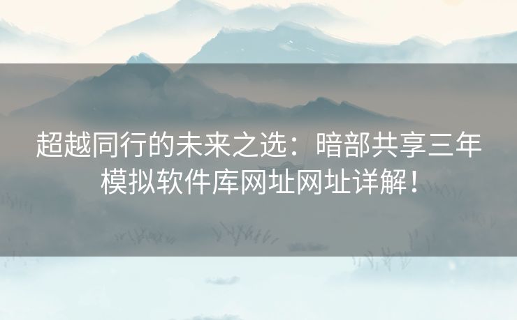 超越同行的未来之选：暗部共享三年模拟软件库网址网址详解！
