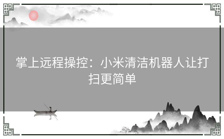 掌上远程操控：小米清洁机器人让打扫更简单