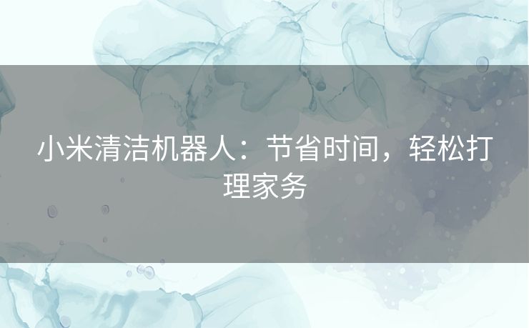 小米清洁机器人：节省时间，轻松打理家务