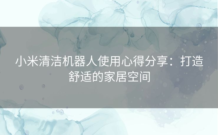 小米清洁机器人使用心得分享：打造舒适的家居空间